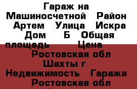 Гараж на Машиносчетной › Район ­ Артем › Улица ­ Искра › Дом ­ 60Б › Общая площадь ­ 30 › Цена ­ 305 000 - Ростовская обл., Шахты г. Недвижимость » Гаражи   . Ростовская обл.,Шахты г.